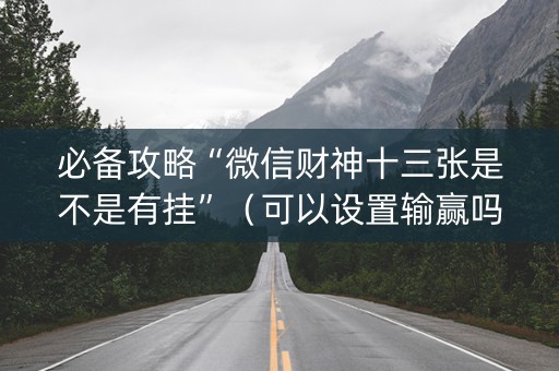 必备攻略“微信财神十三张是不是有挂”（可以设置输赢吗)