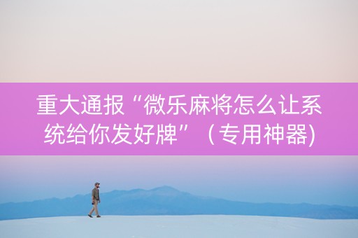 重大通报“微乐麻将怎么让系统给你发好牌”（专用神器)