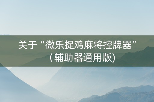 关于“微乐捉鸡麻将控牌器”（辅助器通用版)