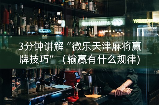 3分钟讲解“微乐天津麻将赢牌技巧”（输赢有什么规律)