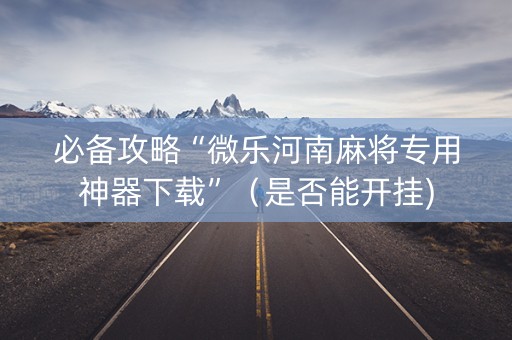 必备攻略“微乐河南麻将专用神器下载”（是否能开挂)