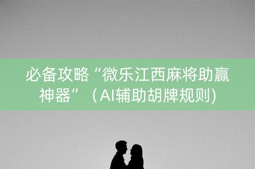 必备攻略“微乐江西麻将助赢神器”（AI辅助胡牌规则)