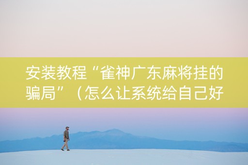 安装教程“雀神广东麻将挂的骗局”（怎么让系统给自己好牌)