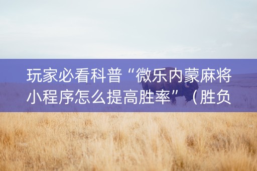 玩家必看科普“微乐内蒙麻将小程序怎么提高胜率”（胜负规律拿好牌)