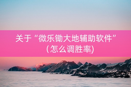 关于“微乐锄大地辅助软件”（怎么调胜率)