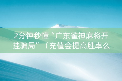 2分钟秒懂“广东雀神麻将开挂骗局”（充值会提高胜率么)