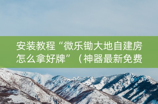 安装教程“微乐锄大地自建房怎么拿好牌”（神器最新免费)