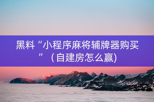 黑料“小程序麻将辅牌器购买”（自建房怎么赢)