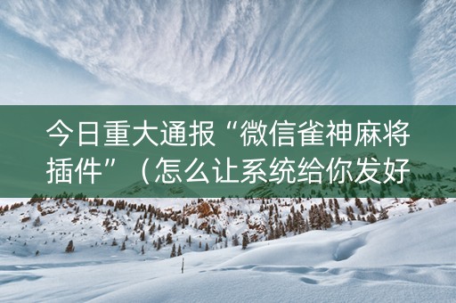 今日重大通报“微信雀神麻将插件”（怎么让系统给你发好牌)