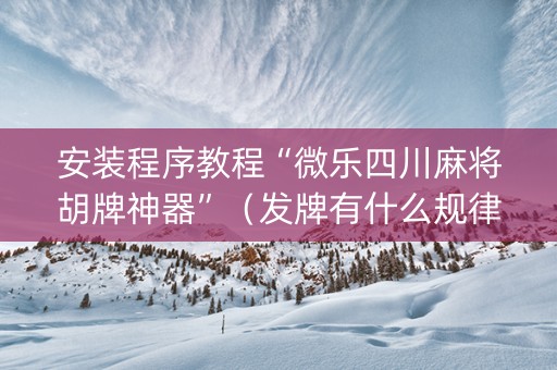 安装程序教程“微乐四川麻将胡牌神器”（发牌有什么规律吗)