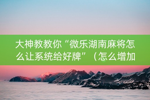 大神教教你“微乐湖南麻将怎么让系统给好牌”（怎么增加胜率)