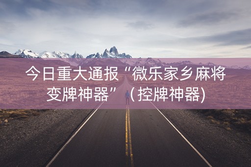 今日重大通报“微乐家乡麻将变牌神器”（控牌神器)