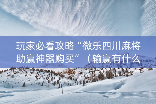 玩家必看攻略“微乐四川麻将助赢神器购买”（输赢有什么规律)