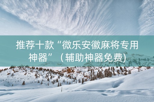 推荐十款“微乐安徽麻将专用神器”（辅助神器免费)