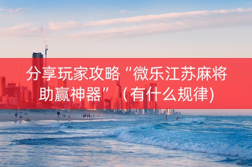 分享玩家攻略“微乐江苏麻将助赢神器”（有什么规律)