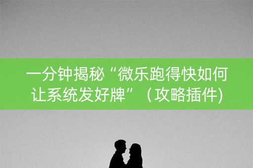 一分钟揭秘“微乐跑得快如何让系统发好牌”（攻略插件)