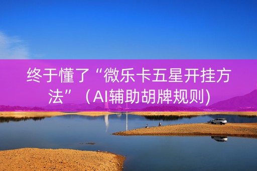 终于懂了“微乐卡五星开挂方法”（AI辅助胡牌规则)