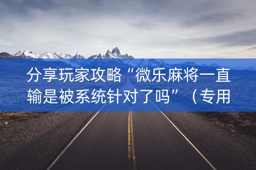 分享玩家攻略“微乐麻将一直输是被系统针对了吗”（专用神器下载)
