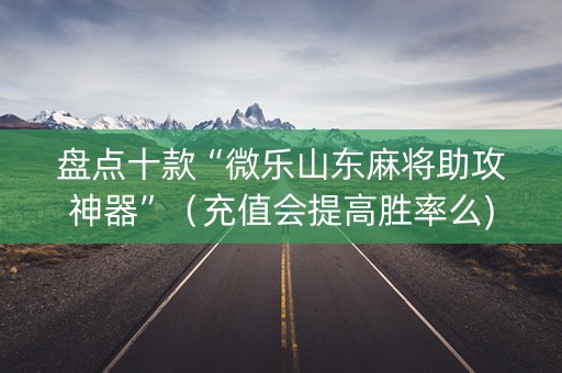 盘点十款“微乐山东麻将助攻神器”（充值会提高胜率么)