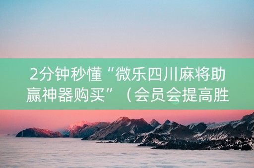 2分钟秒懂“微乐四川麻将助赢神器购买”（会员会提高胜率吗)