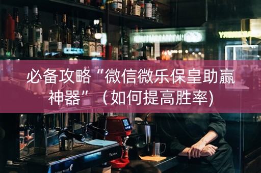 必备攻略“微信微乐保皇助赢神器”（如何提高胜率)