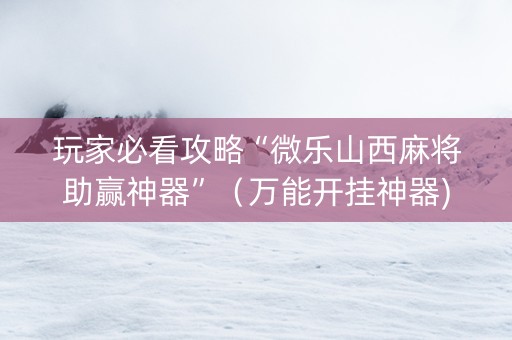 玩家必看攻略“微乐山西麻将助赢神器”（万能开挂神器)