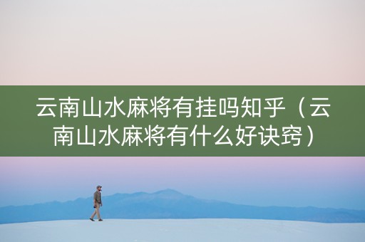 云南山水麻将有挂吗知乎（云南山水麻将有什么好诀窍）