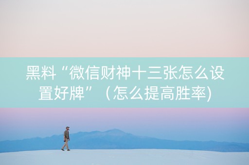 黑料“微信财神十三张怎么设置好牌”（怎么提高胜率)