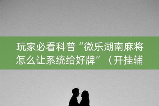 玩家必看科普“微乐湖南麻将怎么让系统给好牌”（开挂辅助器脚本)