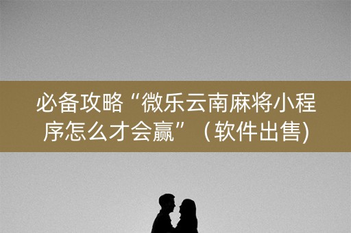 必备攻略“微乐云南麻将小程序怎么才会赢”（软件出售)