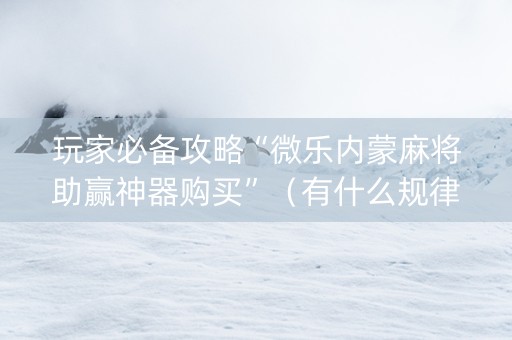 玩家必备攻略“微乐内蒙麻将助赢神器购买”（有什么规律)
