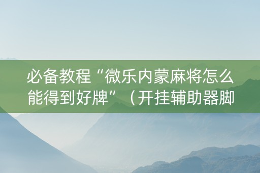 必备教程“微乐内蒙麻将怎么能得到好牌”（开挂辅助器脚本)