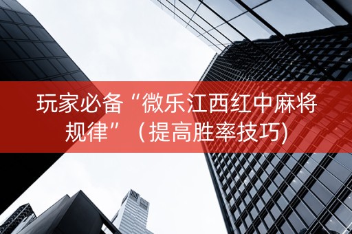 玩家必备“微乐江西红中麻将规律”（提高胜率技巧)