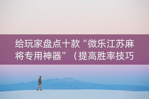 给玩家盘点十款“微乐江苏麻将专用神器”（提高胜率技巧)