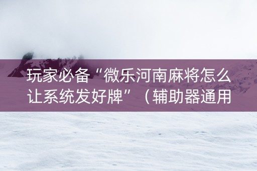 玩家必备“微乐河南麻将怎么让系统发好牌”（辅助器通用版)