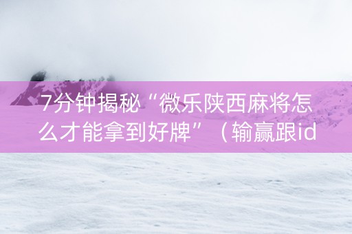 7分钟揭秘“微乐陕西麻将怎么才能拿到好牌”（输赢跟id号有关系吗)