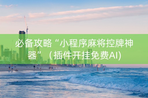 必备攻略“小程序麻将控牌神器”（插件开挂免费AI)