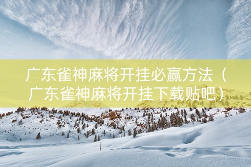 广东雀神麻将开挂必赢方法（广东雀神麻将开挂下载贴吧）