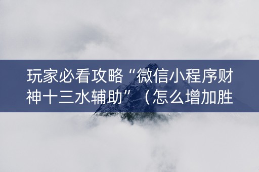 玩家必看攻略“微信小程序财神十三水辅助”（怎么增加胜率)