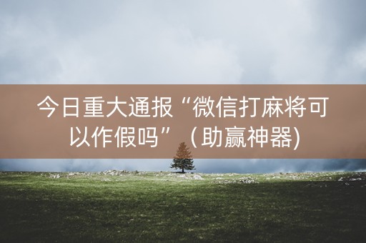 今日重大通报“微信打麻将可以作假吗”（助赢神器)