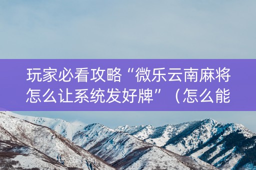 玩家必看攻略“微乐云南麻将怎么让系统发好牌”（怎么能调好牌)