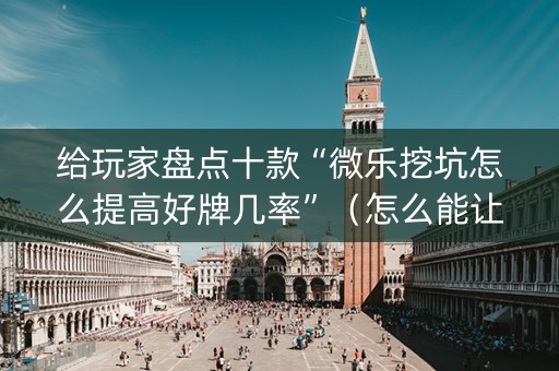 给玩家盘点十款“微乐挖坑怎么提高好牌几率”（怎么能让牌好一点)