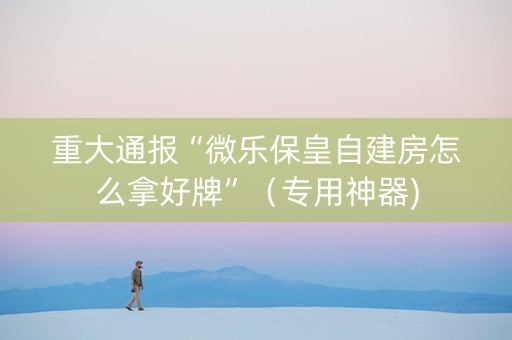 重大通报“微乐保皇自建房怎么拿好牌”（专用神器)