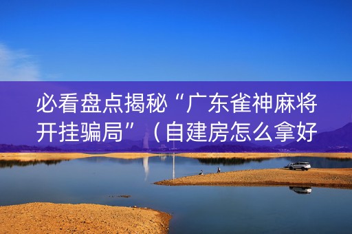 必看盘点揭秘“广东雀神麻将开挂骗局”（自建房怎么拿好牌)
