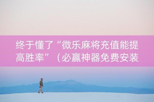 终于懂了“微乐麻将充值能提高胜率”（必赢神器免费安装)