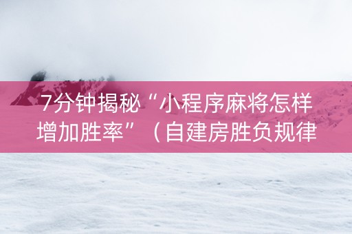 7分钟揭秘“小程序麻将怎样增加胜率”（自建房胜负规律)
