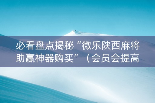 必看盘点揭秘“微乐陕西麻将助赢神器购买”（会员会提高胜率吗)