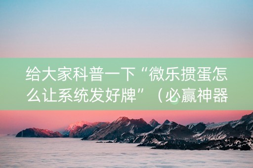 给大家科普一下“微乐掼蛋怎么让系统发好牌”（必赢神器)