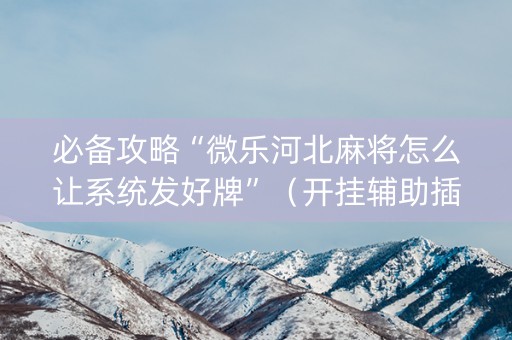 必备攻略“微乐河北麻将怎么让系统发好牌”（开挂辅助插件)