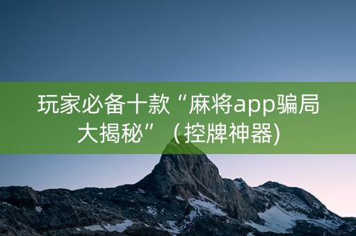 玩家必备十款“麻将app骗局大揭秘”（控牌神器)